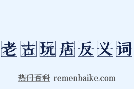 老古玩店反义词是什么意思的图片